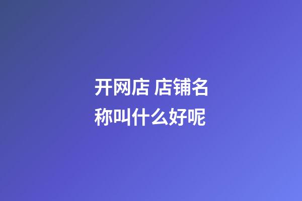 开网店 店铺名称叫什么好呢-第1张-店铺起名-玄机派